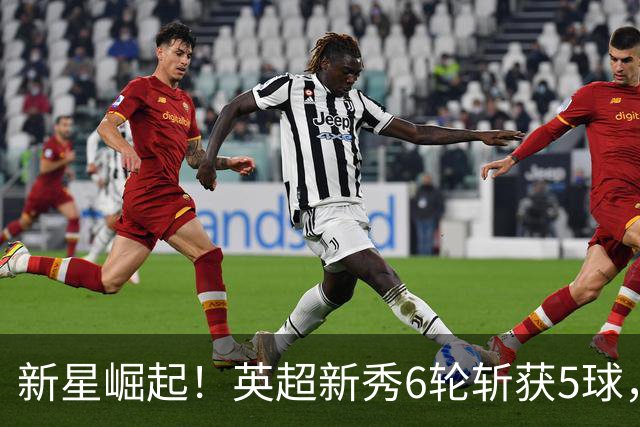 新星崛起！英超新秀6轮斩获5球，传奇之子重燃足球梦想